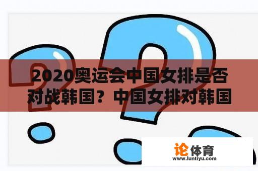 2020奥运会中国女排是否对战韩国？中国女排对韩国女排现场直播