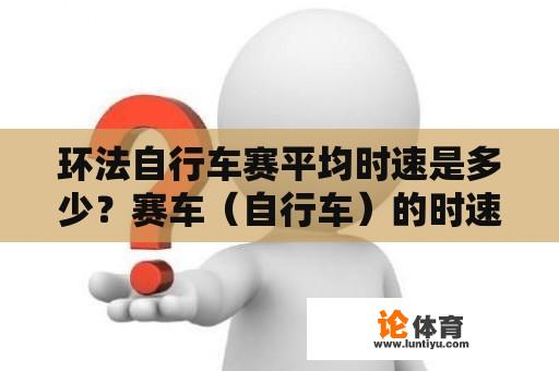 环法自行车赛平均时速是多少？赛车（自行车）的时速可以达到多少公里？