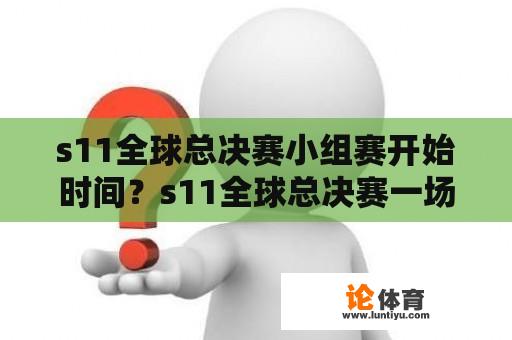 s11全球总决赛小组赛开始时间？s11全球总决赛一场需要多少时间结束？