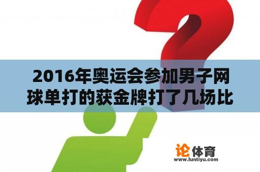 2016年奥运会参加男子网球单打的获金牌打了几场比赛？2016年默里温布尔登网球锦标赛男单决赛？