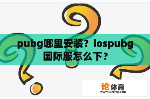 pubg哪里安装？iospubg国际服怎么下？