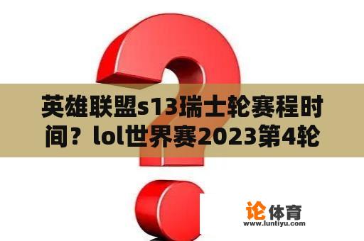 英雄联盟s13瑞士轮赛程时间？lol世界赛2023第4轮赛程？