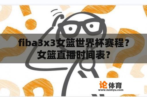 fiba3x3女篮世界杯赛程？女篮直播时间表？