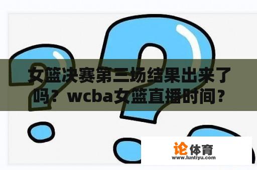 女篮决赛第三场结果出来了吗？wcba女篮直播时间？