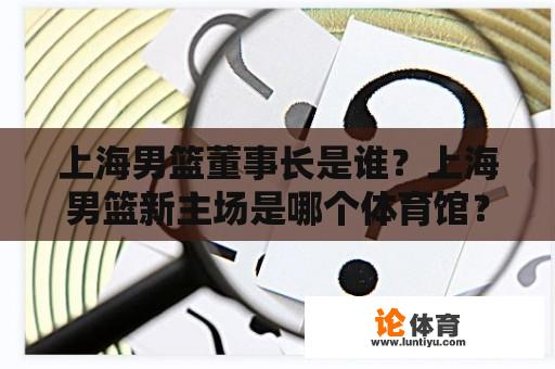 上海男篮董事长是谁？上海男篮新主场是哪个体育馆？