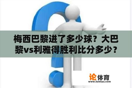 梅西巴黎进了多少球？大巴黎vs利雅得胜利比分多少？