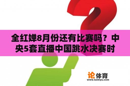 全红婵8月份还有比赛吗？中央5套直播中国跳水决赛时间？