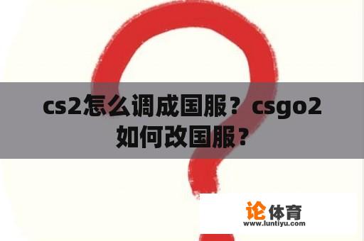 cs2怎么调成国服？csgo2如何改国服？