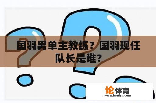 国羽男单主教练？国羽现任队长是谁？