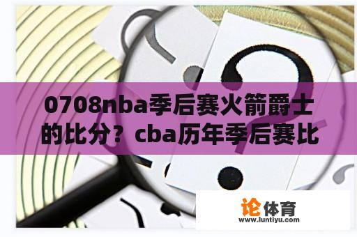 0708nba季后赛火箭爵士的比分？cba历年季后赛比分？