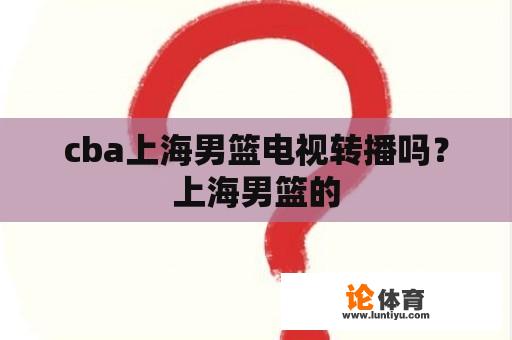 cba上海男篮电视转播吗？上海男篮的