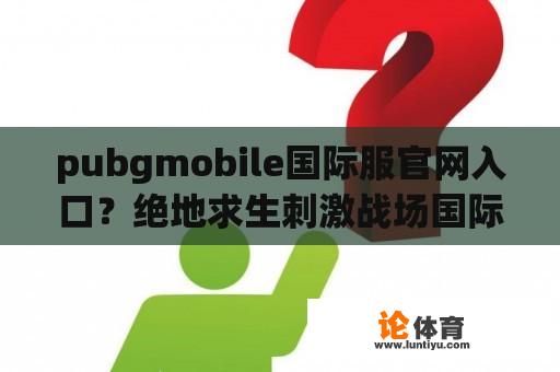 pubgmobile国际服官网入口？绝地求生刺激战场国际服下载正版官网