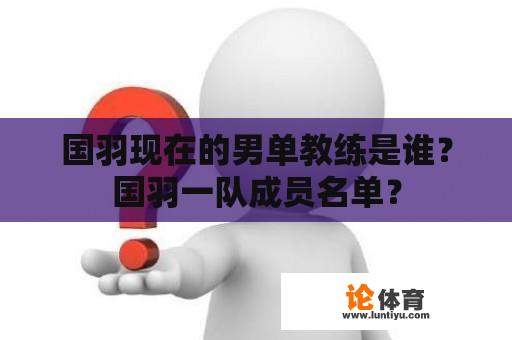 国羽现在的男单教练是谁？国羽一队成员名单？