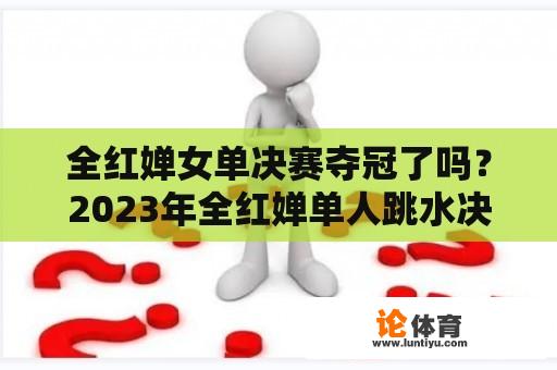 全红婵女单决赛夺冠了吗？2023年全红婵单人跳水决赛时间？