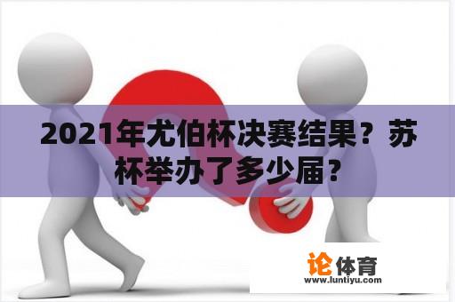 2021年尤伯杯决赛结果？苏杯举办了多少届？