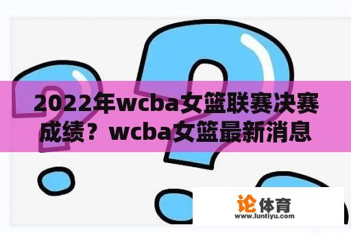 2022年wcba女篮联赛决赛成绩？wcba女篮最新消息