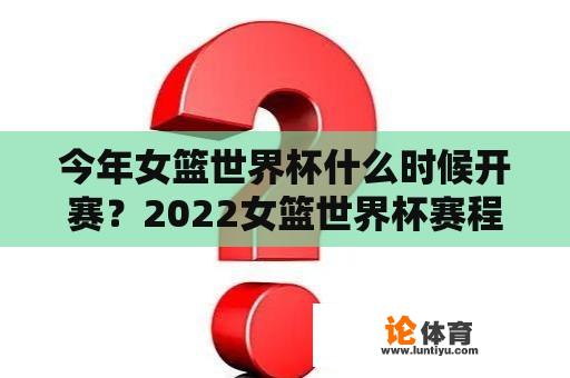 今年女篮世界杯什么时候开赛？2022女篮世界杯赛程？