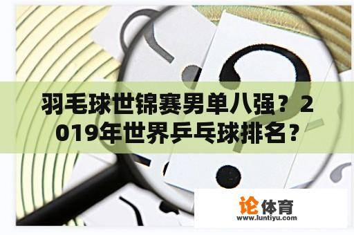 羽毛球世锦赛男单八强？2019年世界乒乓球排名？