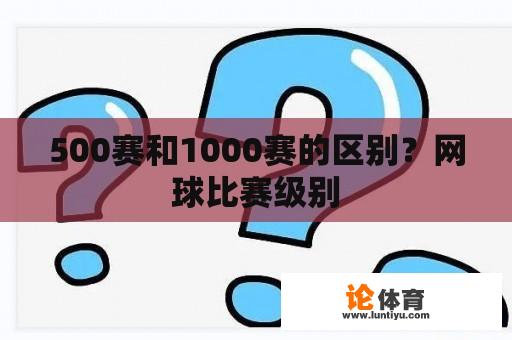 500赛和1000赛的区别？网球比赛级别