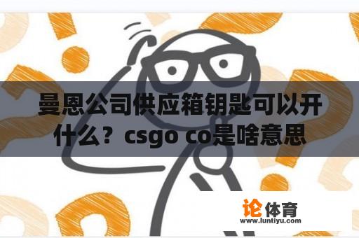 曼恩公司供应箱钥匙可以开什么?csgo co是啥意思 曼恩公司供应箱钥匙可以开什么?csgo co是啥意思