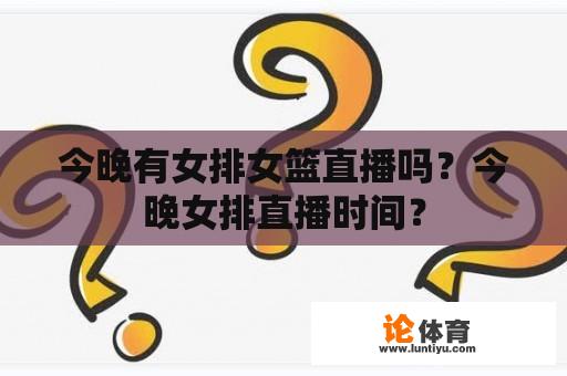 今晚有女排女篮直播吗？今晚女排直播时间？