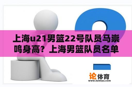 上海u21男篮22号队员马崇鸣身高？上海男篮队员名单身高年龄