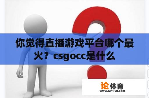 你觉得直播游戏平台哪个最火？csgocc是什么