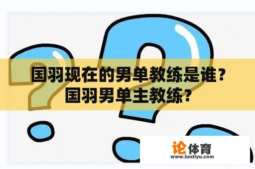 国羽现在的男单教练是谁？国羽男单主教练？