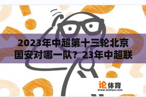 2023年中超第十三轮北京国安对哪一队？23年中超联赛赛程？