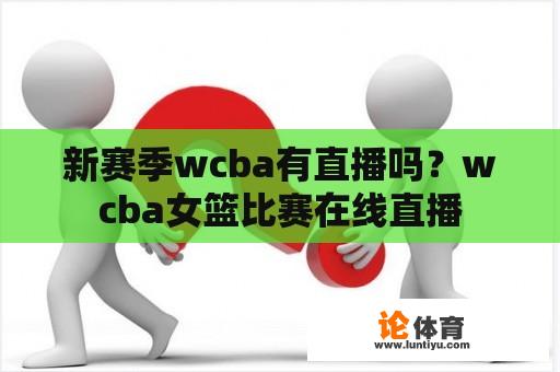 全新的WCBA赛季是否会有直播呢？全新WCBA赛季比赛直播可在央视体育节目直播和各大网络平台上观看，中国女子篮球职业联赛2022至2023赛季的比赛在福建省晋江市进行，今年的女子篮球联赛并未引进外援，而是由全华班球员组成，在整个比赛中展现出了众多优秀的年轻女篮选手，比赛更具观赏性。</p></p><p>这对于喜爱观看中国女子篮球赛事的球迷来说是一个难得的机会，但仍需注意观看时间和版权问题。</p><p>如果有关于WCBA赛事的问题或者需要修改或补充的部分，欢迎随时向我提出，我将竭诚为您服务！</p>			</div>
			            <div class=