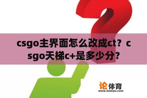 csgo主界面怎么改成ct？csgo天梯c+是多少分？