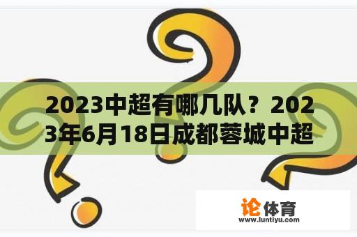 2023中超有哪几队？2023年6月18日成都蓉城中超有比赛吗？