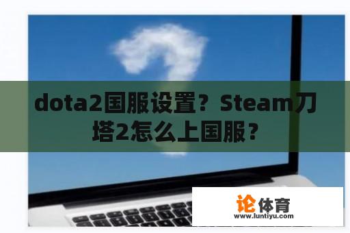 dota2国服设置？Steam刀塔2怎么上国服？