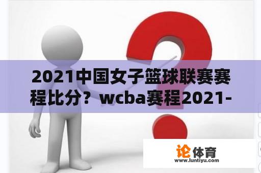 2021中国女子篮球联赛赛程比分？wcba赛程2021-2022比分