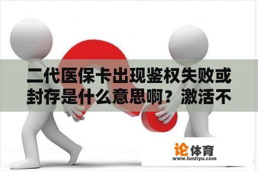 二代医保卡出现鉴权失败或封存是什么意思啊？激活不了该怎么办？绝地求生刺激战场国际服鉴权失败