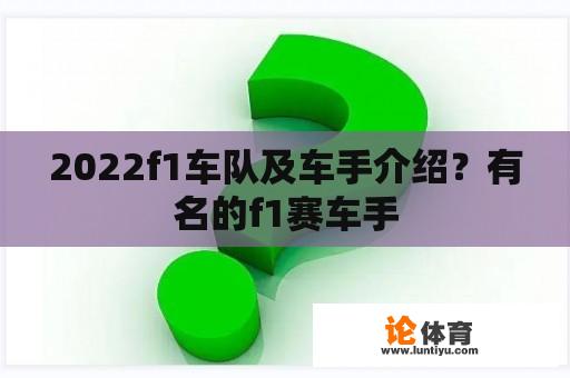 2022f1车队及车手介绍？有名的f1赛车手