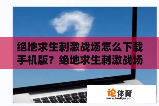 绝地求生刺激战场怎么下载手机版？绝地求生刺激战场正版怎么进去？