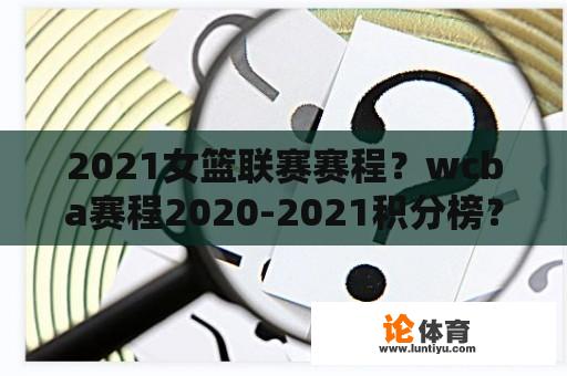 2021女篮联赛赛程？wcba赛程2020-2021积分榜？