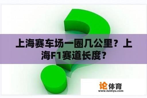 上海赛车场一圈几公里？上海F1赛道长度？