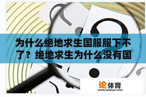 为什么绝地求生国服服下不了？绝地求生为什么没有国服？