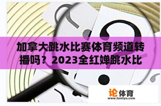 加拿大跳水比赛体育频道转播吗？2023全红婵跳水比赛能直播吗？