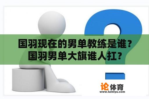 国羽现在的男单教练是谁？国羽男单大旗谁人扛？