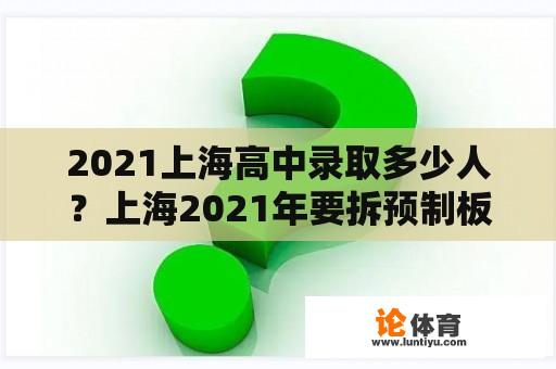 2021上海高中录取多少人？上海2021年要拆预制板房吗？