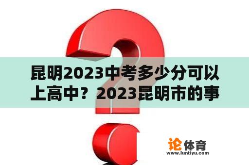 昆明2023中考多少分可以上高中？2023昆明市的事业单位笔试成绩已出最高分A类是多少？