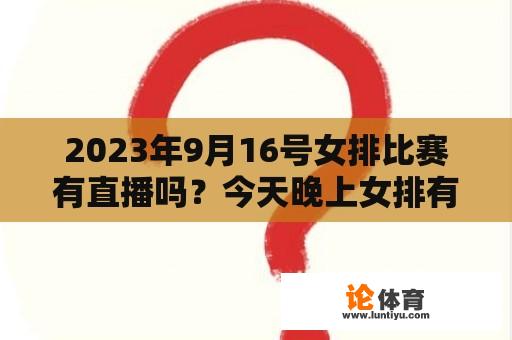 2023年9月16号女排比赛有直播吗？今天晚上女排有直播吗？