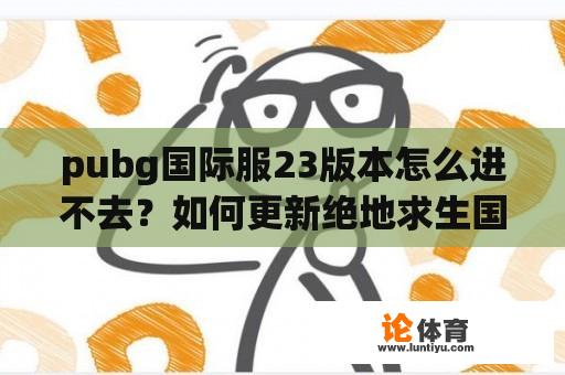 pubg国际服23版本怎么进不去？如何更新绝地求生国际服显示版本过于太低？