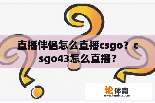 直播伴侣怎么直播csgo?csgo43怎么直播? 直播伴侣怎么直播csgo?csgo43怎么直播?