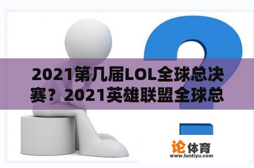 2021第几届LOL全球总决赛？2021英雄联盟全球总决赛开幕式几点？