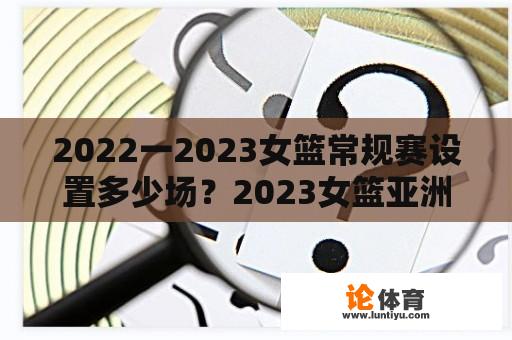 2022一2023女篮常规赛设置多少场？2023女篮亚洲杯几年一届？