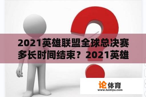 2021英雄联盟全球总决赛多长时间结束？2021英雄联盟全球总决赛决赛时间是下午几点？